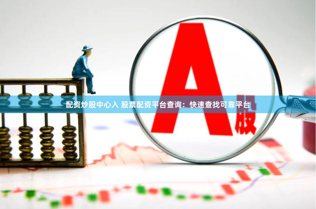 配资炒股中心入 股票配资平台查询：快速查找可靠平台