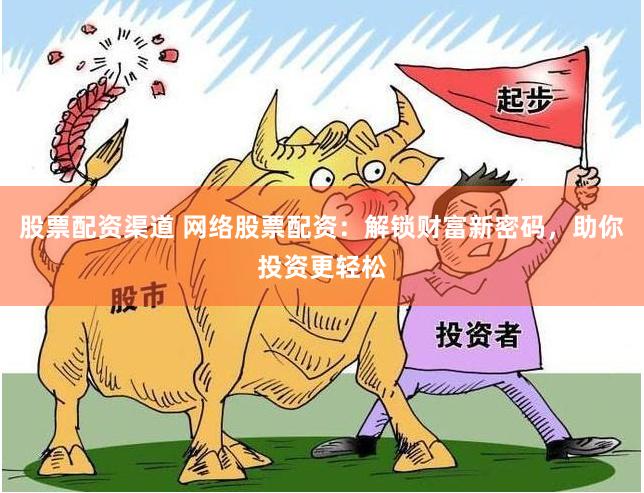 股票配资渠道 网络股票配资：解锁财富新密码，助你投资更轻松