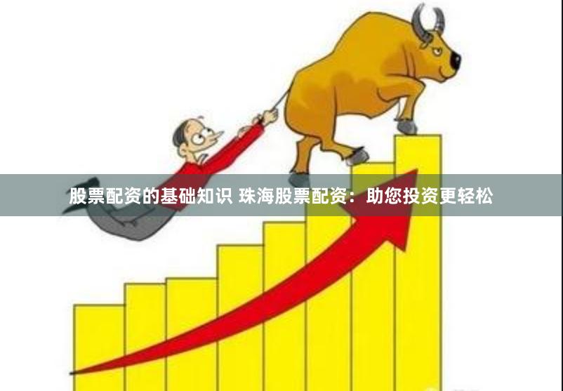 股票配资的基础知识 珠海股票配资：助您投资更轻松