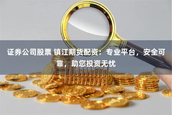 证券公司股票 镇江期货配资：专业平台，安全可靠，助您投资无忧