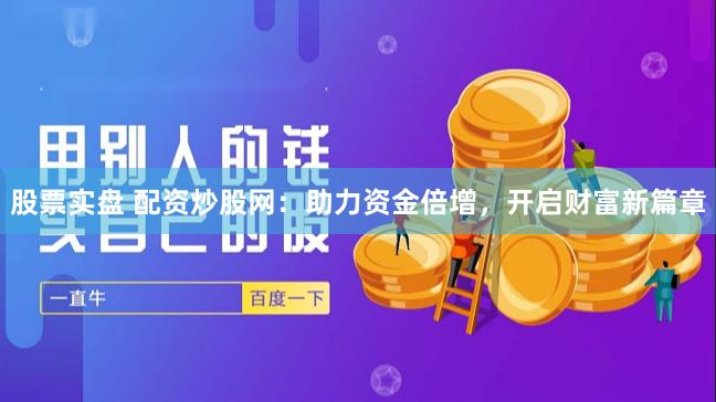 股票实盘 配资炒股网：助力资金倍增，开启财富新篇章