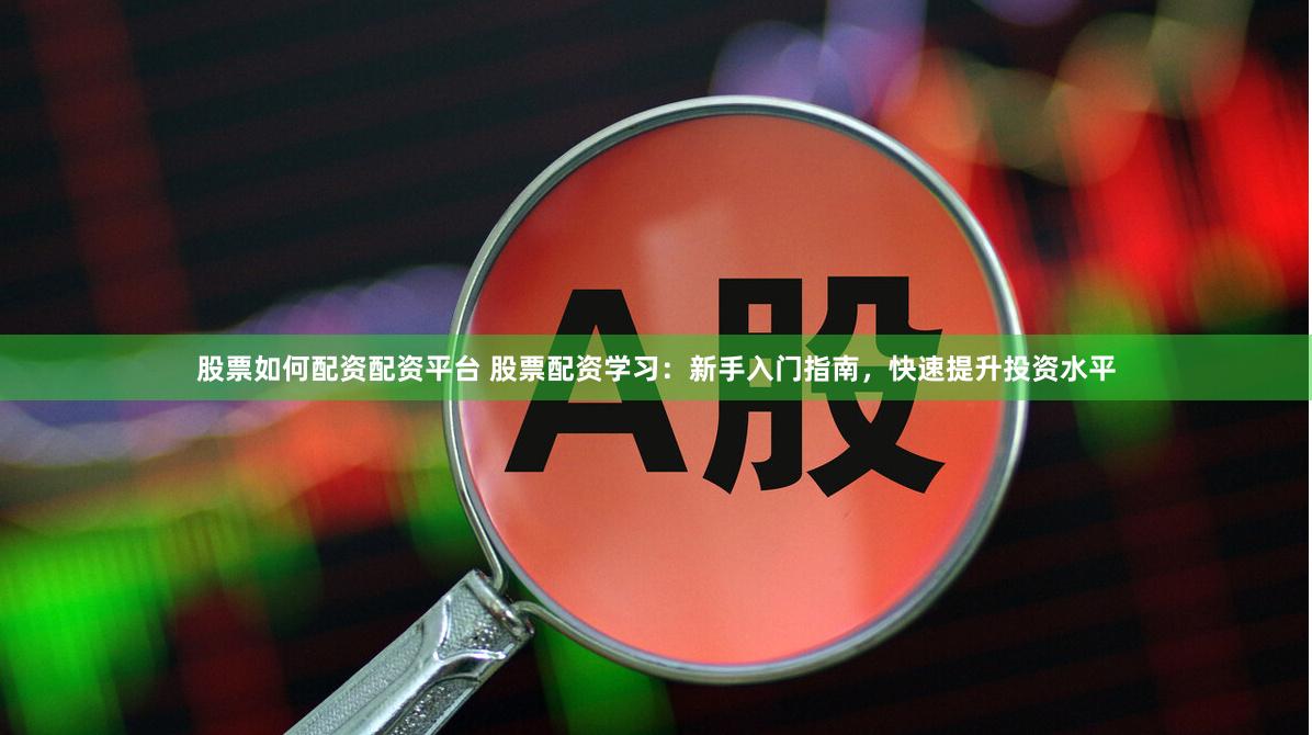 股票如何配资配资平台 股票配资学习：新手入门指南，快速提升投