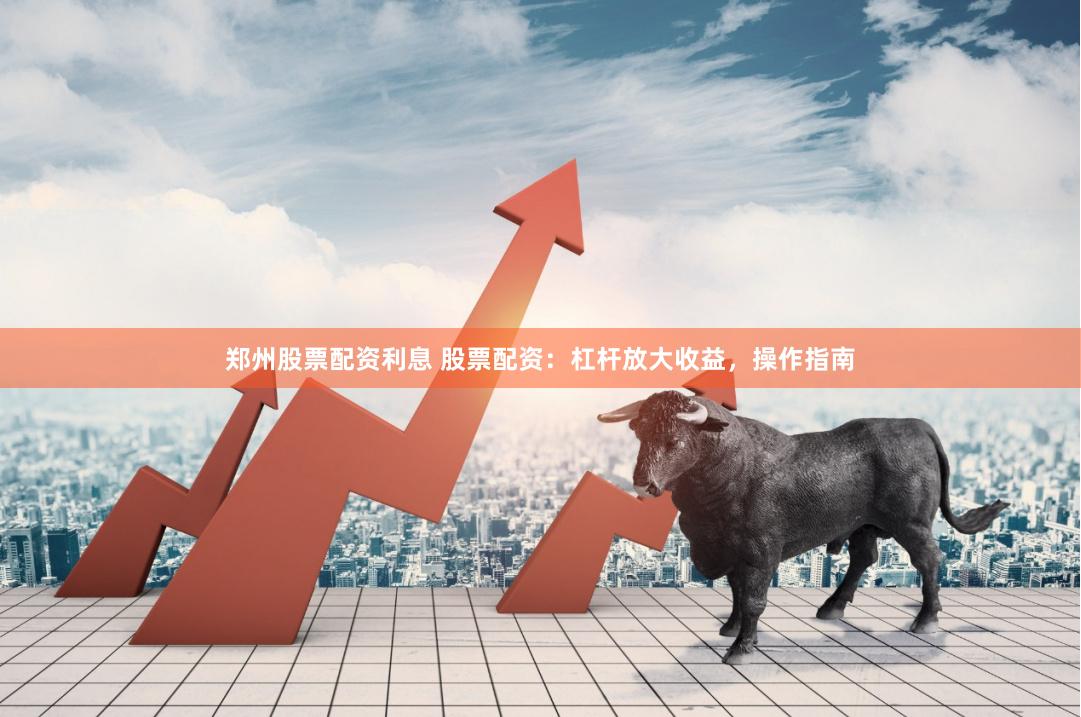 郑州股票配资利息 股票配资：杠杆放大收益，操作指南